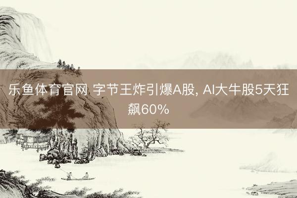 乐鱼体育官网 字节王炸引爆A股, AI大牛股5天狂飙60%