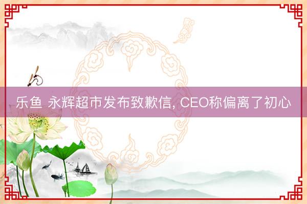 乐鱼 永辉超市发布致歉信, CEO称偏离了初心