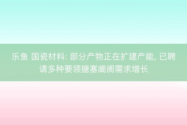 乐鱼 国瓷材料: 部分产物正在扩建产能, 已聘请多种要领搪塞阛阓需求增长