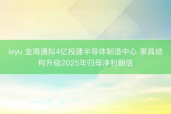 leyu 金海通拟4亿投建半导体制造中心 家具结构升级2025年归母净利翻倍