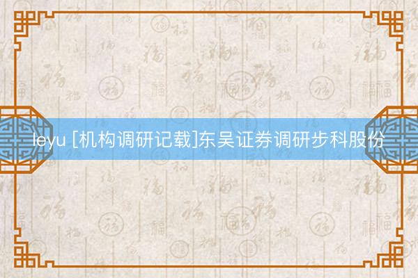 leyu [机构调研记载]东吴证券调研步科股份