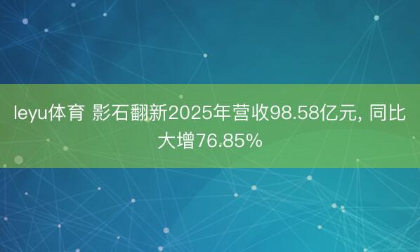 leyu体育 影石翻新2025年营收98.58亿元, 同比大增76.85%