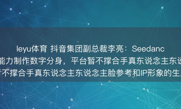 leyu体育 抖音集团副总裁李亮:Seedance2.0需要真东说念主认证能力制作数字分身,平台暂不撑合手真东说念主东说念主脸参考和IP形象的生成