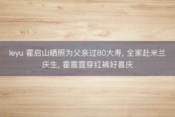 leyu 霍启山晒照为父亲过80大寿, 全家赴米兰庆生, 霍震霆穿红裤好喜庆