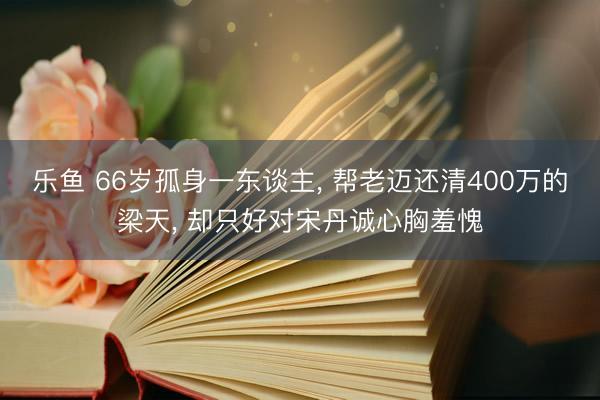 乐鱼 66岁孤身一东谈主, 帮老迈还清400万的梁天, 却只好对宋丹诚心胸羞愧