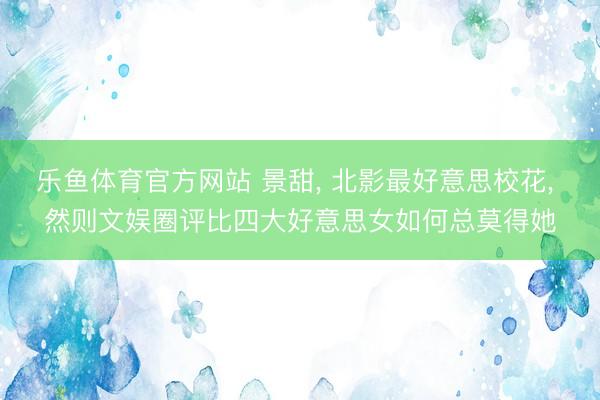 乐鱼体育官方网站 景甜, 北影最好意思校花, 然则文娱圈评比四大好意思女如何总莫得她