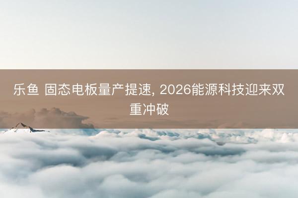 乐鱼 固态电板量产提速, 2026能源科技迎来双重冲破
