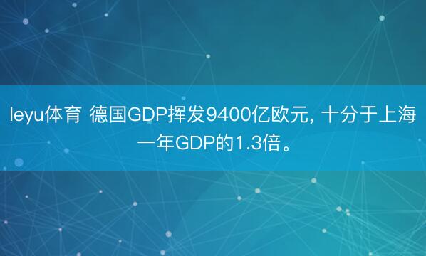 leyu体育 德国GDP挥发9400亿欧元, 十分于上海一年GDP的1.3倍。