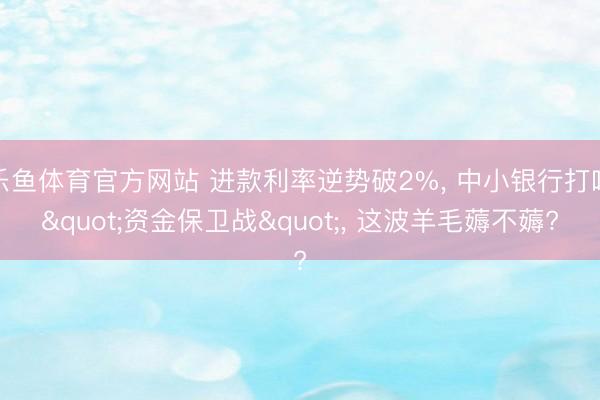 乐鱼体育官方网站 进款利率逆势破2%, 中小银行打响"资金保卫战", 这波羊毛薅不薅?