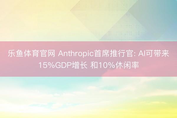 乐鱼体育官网 Anthropic首席推行官: AI可带来15%GDP增长 和10%休闲率