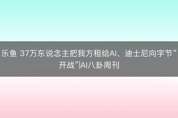 乐鱼 37万东说念主把我方租给AI、迪士尼向字节“开战”|AI八卦周刊