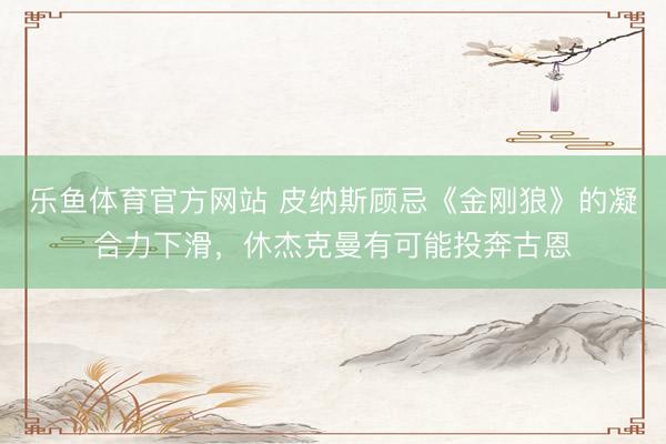 乐鱼体育官方网站 皮纳斯顾忌《金刚狼》的凝合力下滑,休杰克曼有可能投奔古恩