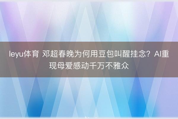leyu体育 邓超春晚为何用豆包叫醒挂念?AI重现母爱感动千万不雅众