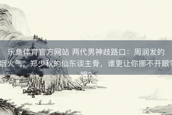 乐鱼体育官方网站 两代男神歧路口:周润发的烟火气,郑少秋的仙东谈主骨,谁更让你挪不开眼?