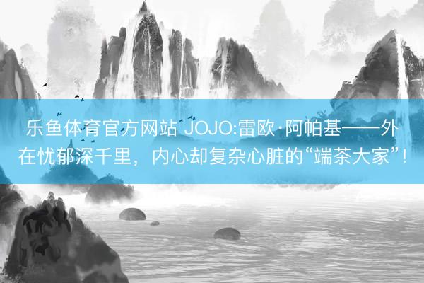 乐鱼体育官方网站 JOJO:雷欧·阿帕基——外在忧郁深千里,内心却复杂心脏的“端茶大家”!