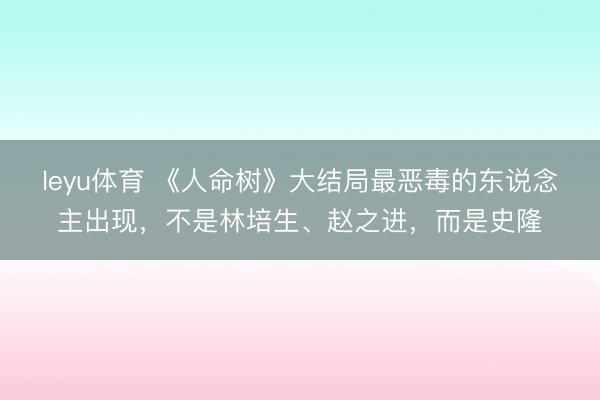 leyu体育 《人命树》大结局最恶毒的东说念主出现，不是林培生、赵之进，而是史隆