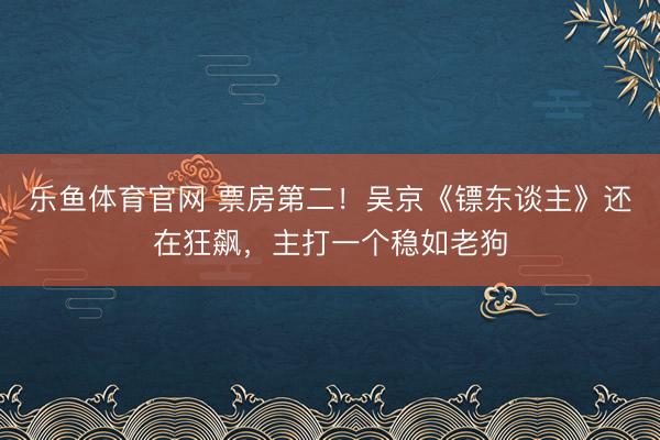 乐鱼体育官网 票房第二！吴京《镖东谈主》还在狂飙，主打一个稳如老狗
