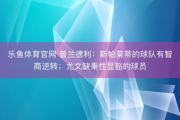 乐鱼体育官网 普兰德利：斯帕莱蒂的球队有智商逆转；尤文缺秉性显豁的球员