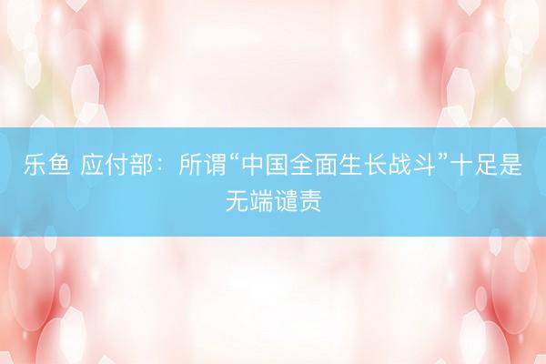 乐鱼 应付部:所谓“中国全面生长战斗”十足是无端谴责
