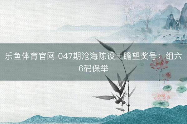 乐鱼体育官网 047期沧海陈设三瞻望奖号:组六6码保举