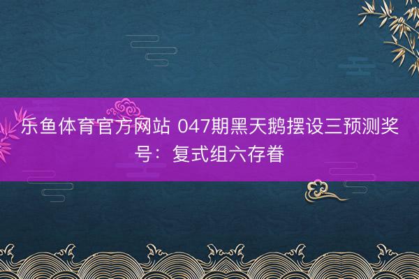 乐鱼体育官方网站 047期黑天鹅摆设三预测奖号：复式组六存眷