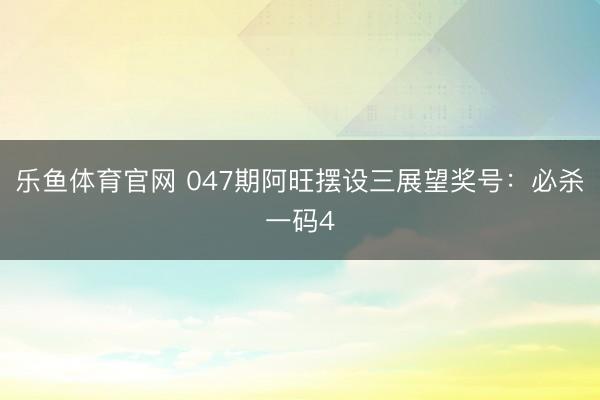 乐鱼体育官网 047期阿旺摆设三展望奖号：必杀一码4