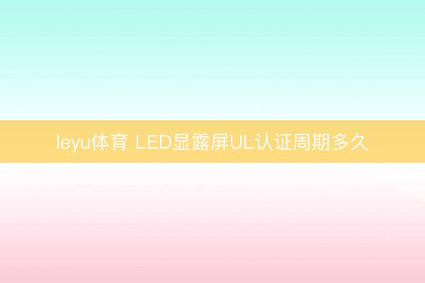 leyu体育 LED显露屏UL认证周期多久