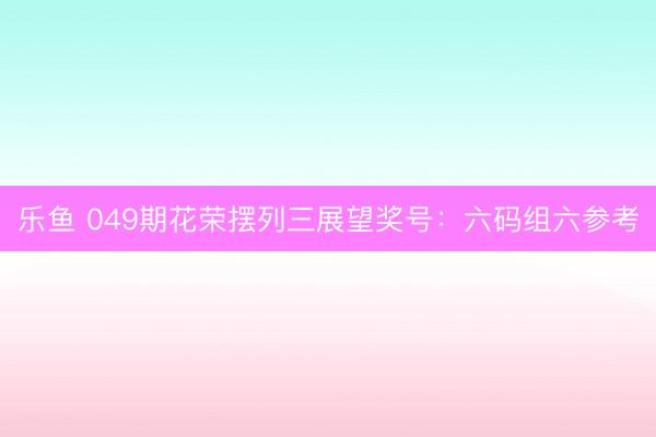乐鱼 049期花荣摆列三展望奖号:六码组六参考