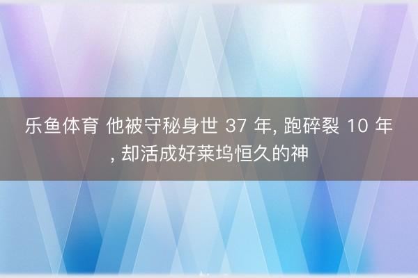 乐鱼体育 他被守秘身世 37 年, 跑碎裂 10 年, 却活成好莱坞恒久的神