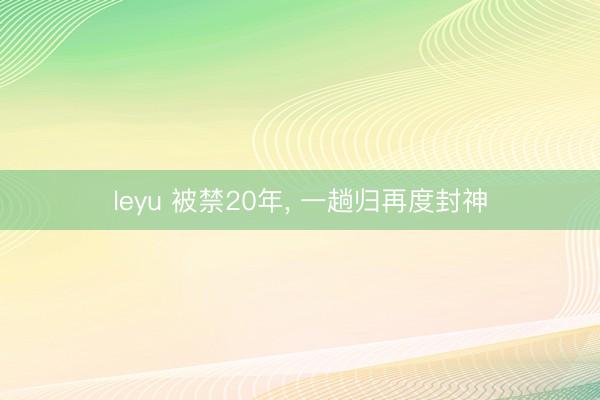 leyu 被禁20年， 一趟归再度封神