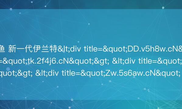 乐鱼 新一代伊兰特<div title="DD.v5h8w.cN"> <div title="tk.2f4j6.cN"> <div title="1q.u7a3c.cN"> <div title