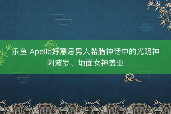 乐鱼 Apollo好意思男人希腊神话中的光明神阿波罗、地面女神盖亚