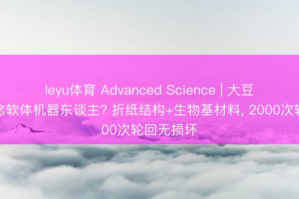leyu体育 Advanced Science | 大豆油也能作念软体机器东谈主? 折纸结构+生物基材料， 2000次轮回无损坏