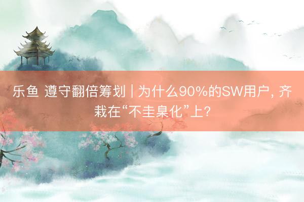 乐鱼 遵守翻倍筹划 | 为什么90%的SW用户， 齐栽在“不圭臬化”上?