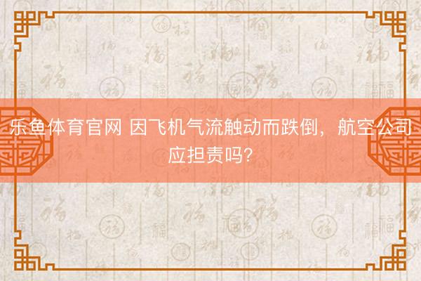 乐鱼体育官网 因飞机气流触动而跌倒，航空公司应担责吗？