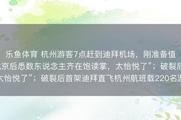 乐鱼体育 杭州游客7点赶到迪拜机场，刚准备值机又发生爆炸，“落地北京后悉数东说念主齐在饱读掌，太怡悦了”；破裂后首架迪拜直飞杭州航班载220名游客抵杭