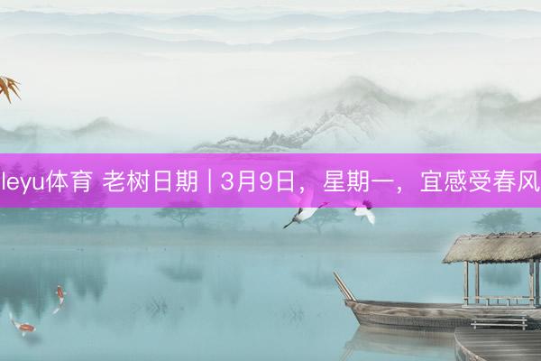 leyu体育 老树日期 | 3月9日，星期一，宜感受春风